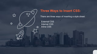 Three Ways to Insert CSS:
There are three ways of inserting a style sheet:
•External CSS
•Internal CSS
•Inline CSS
 