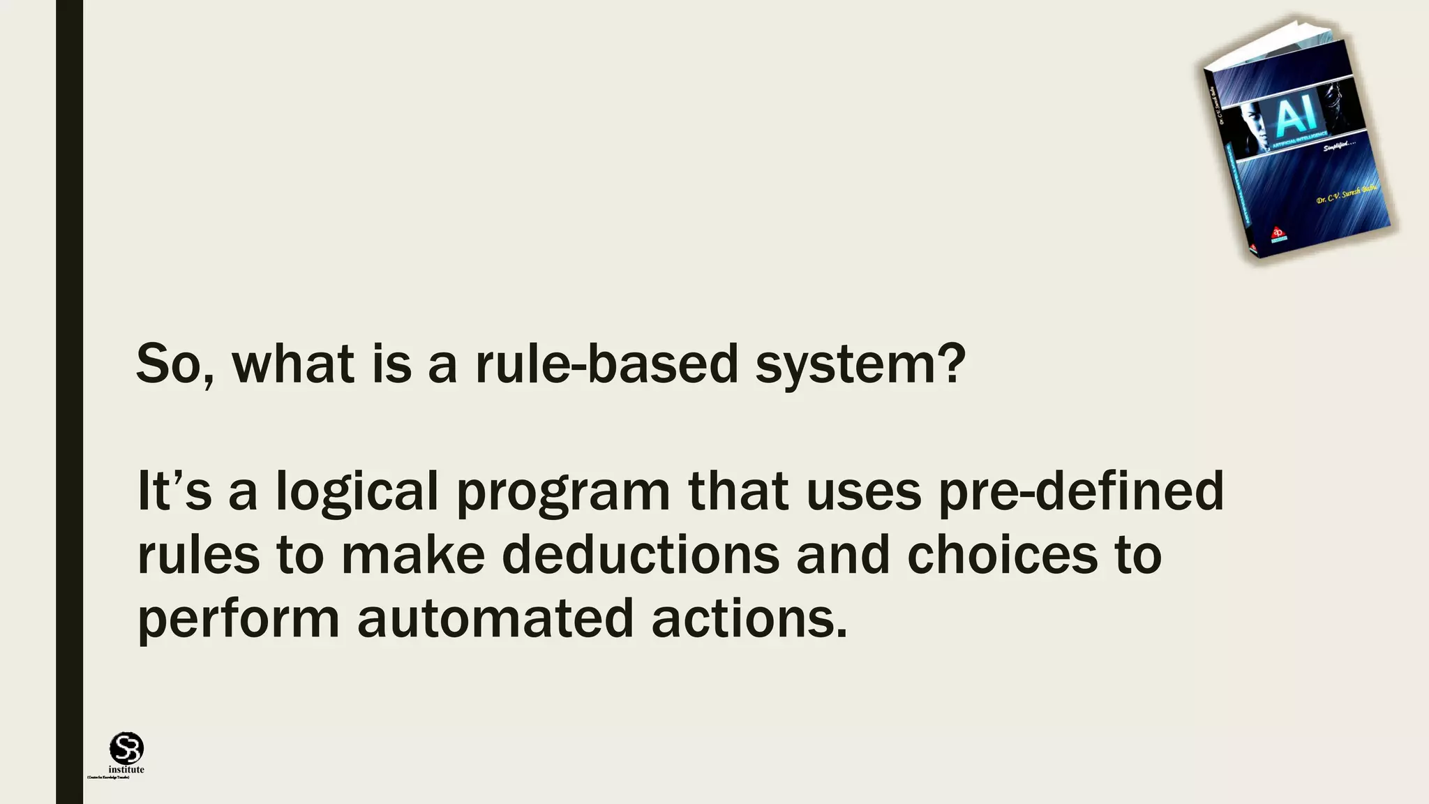 (CentreforKnowledgeTransfer)
institute
So, what is a rule-based system?
It’s a logical program that uses pre-defined
rules to make deductions and choices to
perform automated actions.
 