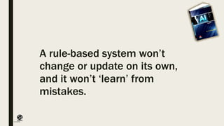 (CentreforKnowledgeTransfer)
institute
A rule-based system won’t
change or update on its own,
and it won’t ‘learn’ from
mistakes.
 