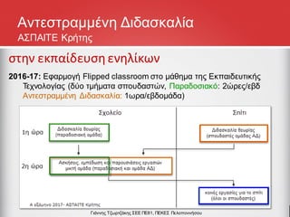 Αντεστραμμένη Διδασκαλία
ΑΣΠΑΙΤΕ Κρήτης
στην εκπαίδευσηενηλίκων
2016-17: Εφαρμογή Flipped classroom στο μάθημα της Εκπαιδευτικής
Τεχνολογίας (δύο τμήματα σπουδαστών, Παραδοσιακό: 2ώρες/εβδ
Αντεστραμμένη Διδασκαλία: 1ωρα/εβδομάδα)
Γιάννης Τζωρτζάκης ΣΕΕ ΠΕ81, ΠΕΚΕΣ Πελοποννήσου
 