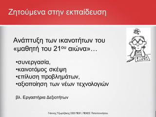 Ανάπτυξη των ικανοτήτων του
«μαθητή του 21ου αιώνα»…
•συνεργασία,
•καινοτόμος σκέψη
•επίλυση προβλημάτων,
•αξιοποίηση των νέων τεχνολογιών
βλ. Εργαστήρια Δεξιοτήτων
Γιάννης Τζωρτζάκης ΣΕΕ ΠΕ81, ΠΕΚΕΣ Πελοποννήσου
Ζητούμενα στην εκπαίδευση
 