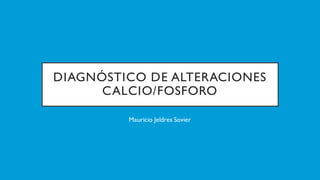 DIAGNÓSTICO DE ALTERACIONES
CALCIO/FOSFORO
Mauricio Jeldres Sovier
 