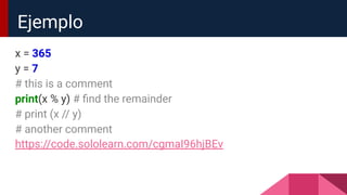 x = 365
y = 7
# this is a comment
print(x % y) # ﬁnd the remainder
# print (x // y)
# another comment
https://code.sololearn.com/cgmaI96hjBEv
Ejemplo
 