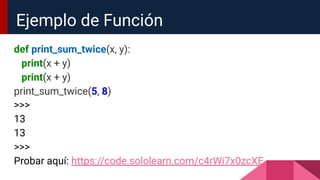 def print_sum_twice(x, y):
print(x + y)
print(x + y)
print_sum_twice(5, 8)
>>>
13
13
>>>
Probar aquí: https://code.sololearn.com/c4rWi7x0zcXE
Ejemplo de Función
 