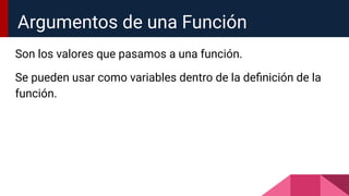 Son los valores que pasamos a una función.
Se pueden usar como variables dentro de la deﬁnición de la
función.
Argumentos de una Función
 