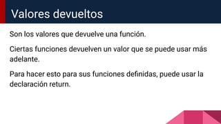 Son los valores que devuelve una función.
Ciertas funciones devuelven un valor que se puede usar más
adelante.
Para hacer esto para sus funciones deﬁnidas, puede usar la
declaración return.
Valores devueltos
 