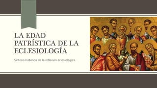LA EDAD
PATRÍSTICA DE LA
ECLESIOLOGÍA
Síntesis histórica de la reflexión eclesiológica.
 