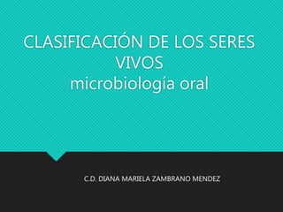 CLASIFICACIÓN DE LOS SERES
VIVOS
microbiología oral
C.D. DIANA MARIELA ZAMBRANO MENDEZ
 