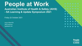 People at Work
Australian Institute of Health & Safety (AIHS)
- SA Learning & Update Symposium 2021
Friday 22 October 2021
Jason Mavrikis
WHS Advisor
SafeWork SA
 
