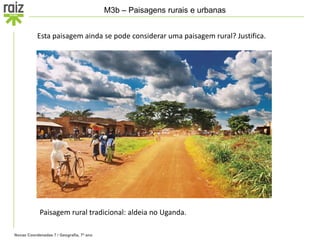 Novas Coordenadas 7 / Geografia, 7º ano
M3b – Paisagens rurais e urbanas
Esta paisagem ainda se pode considerar uma paisagem rural? Justifica.
Paisagem rural tradicional: aldeia no Uganda.
 