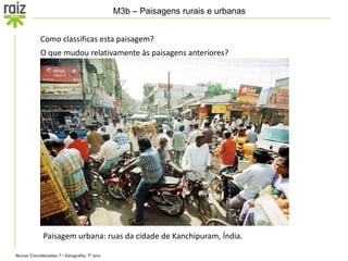 Novas Coordenadas 7 / Geografia, 7º ano
M3b – Paisagens rurais e urbanas
Como classificas esta paisagem?
Paisagem urbana: ruas da cidade de Kanchipuram, Índia.
O que mudou relativamente às paisagens anteriores?
 