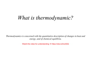 What is thermodynamic?
Thermodynamics is concerned with the quantitative description of changes in heat and
energy, and of chemical equilibria.
Watch the video for understanding  https://oke.io/2vs3GQ
 