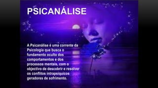 A Psicanálise é uma corrente da
Psicologia que busca o
fundamento oculto dos
comportamentos e dos
processos mentais, com o
objectivo de descobrir e resolver
os conflitos intrapsíquicos
geradores de sofrimento.
 