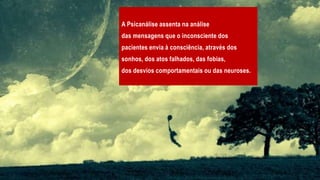 A Psicanálise assenta na análise
das mensagens que o inconsciente dos
pacientes envia à consciência, através dos
sonhos, dos atos falhados, das fobias,
dos desvios comportamentais ou das neuroses.
 