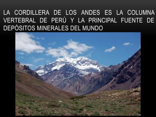 LA CORDILLERA DE LOS ANDES ES LA COLUMNA
VERTEBRAL DE PERÚ Y LA PRINCIPAL FUENTE DE
DEPÓSITOS MINERALES DEL MUNDO
 