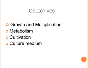 OBJECTIVES
 Growth and Multiplication
 Metabolism
 Cultivation
 Culture medium
 