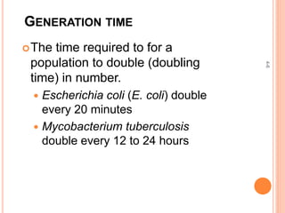 GENERATION TIME
The time required to for a
population to double (doubling
time) in number.
 Escherichia coli (E. coli) double
every 20 minutes
 Mycobacterium tuberculosis
double every 12 to 24 hours
4-6
 