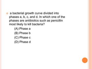  a bacterial growth curve divided into
phases a, b, c, and d. In which one of the
phases are antibiotics such as penicillin
most likely to kill bacteria?
(A) Phase a
(B) Phase b
(C) Phase c
(D) Phase d
 