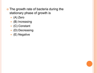  The growth rate of bacteria during the
stationary phase of growth is
 (A) Zero
 (B) Increasing
 (C) Constant
 (D) Decreasing
 (E) Negative
 