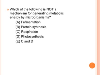  Which of the following is NOT a
mechanism for generating metabolic
energy by microorganisms?
(A) Fermentation
(B) Protein synthesis
(C) Respiration
(D) Photosynthesis
(E) C and D
 