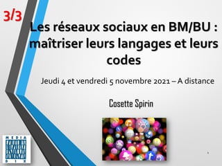 1
3/3
Cosette Spirin
Les réseaux sociaux en BM/BU :
maîtriser leurs langages et leurs
codes
Jeudi 4 et vendredi 5 novembre 2021 – A distance
 