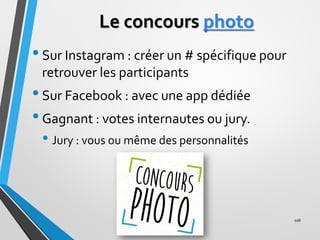 Le concours photo
•Sur Instagram : créer un # spécifique pour
retrouver les participants
•Sur Facebook : avec une app dédi...