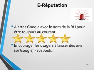 E-Réputation
•Alertes Google avec le nom de la BU pour
être toujours au courant
•Encourager les usagers à laisser des avis...