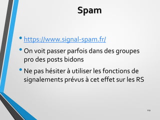 Spam
•https://www.signal-spam.fr/
•On voit passer parfois dans des groupes
pro des posts bidons
•Ne pas hésiter à utiliser...