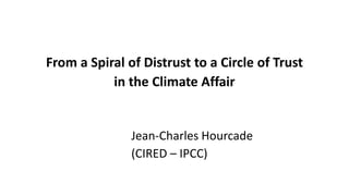 From a Spiral of Distrust to a Circle of Trust
in the Climate Affair
Jean-Charles Hourcade
(CIRED – IPCC)
 