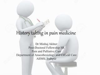 History taking in pain medicine
Dr Minhaj Akhter
Post-Doctoral Fellowship SR
Pain and Palliative Care
Department of Anaesthesiology and Critical Care
AIIMS, Jodhpur
 