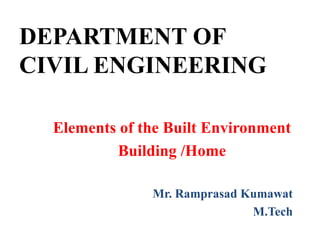 DEPARTMENT OF
CIVIL ENGINEERING
Elements of the Built Environment
Building /Home
Mr. Ramprasad Kumawat
M.Tech
 