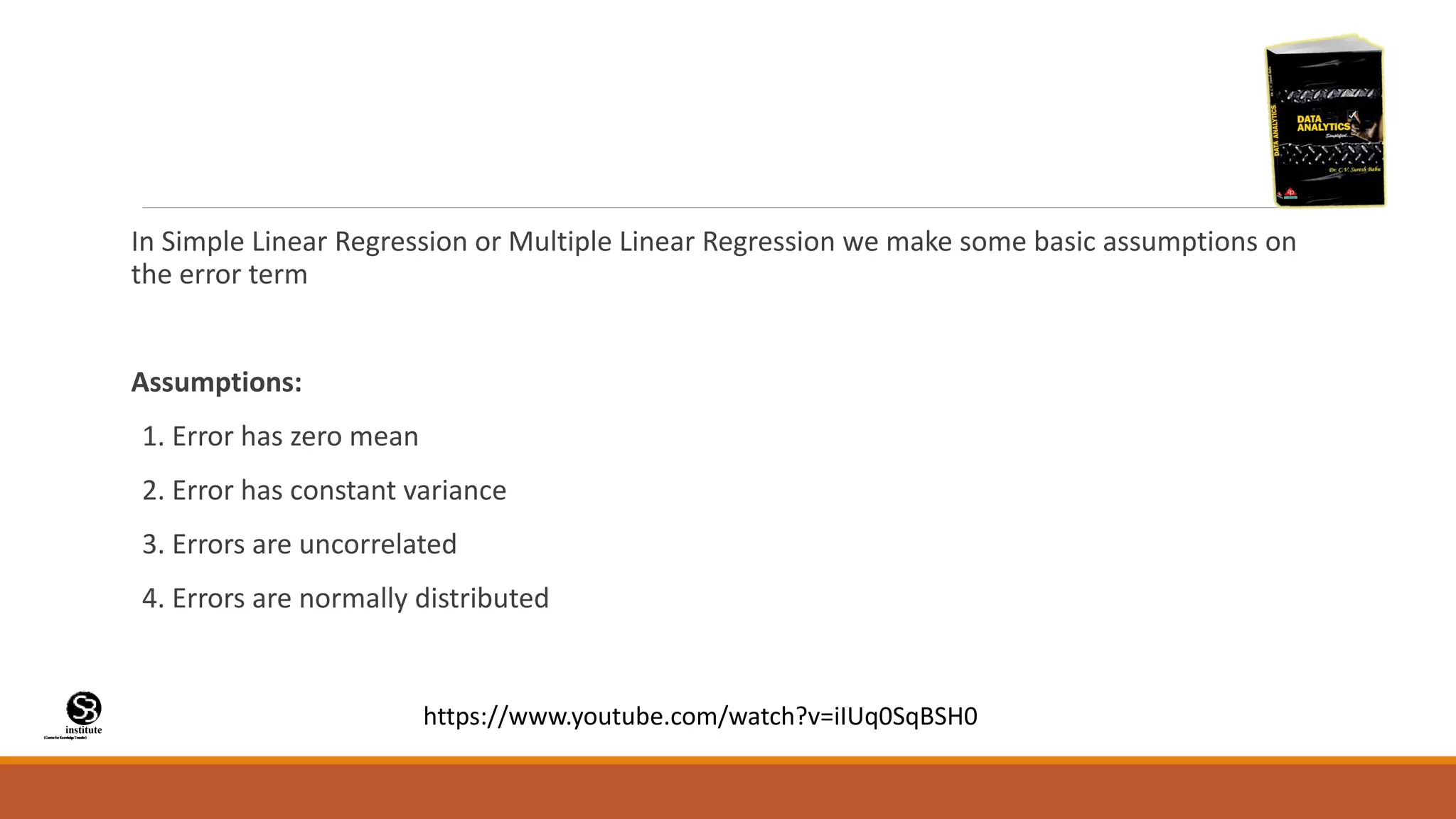 (CentreforKnowledgeTransfer)
institute
In Simple Linear Regression or Multiple Linear Regression we make some basic assumptions on
the error term
Assumptions:
1. Error has zero mean
2. Error has constant variance
3. Errors are uncorrelated
4. Errors are normally distributed
https://www.youtube.com/watch?v=iIUq0SqBSH0
 