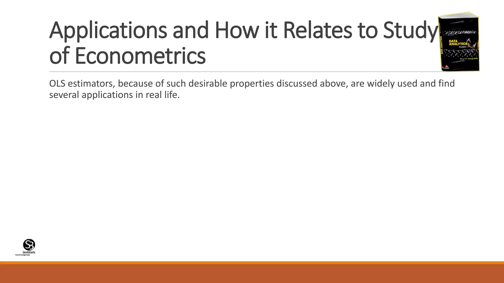 (CentreforKnowledgeTransfer)
institute
Applications and How it Relates to Study
of Econometrics
OLS estimators, because of such desirable properties discussed above, are widely used and find
several applications in real life.
 