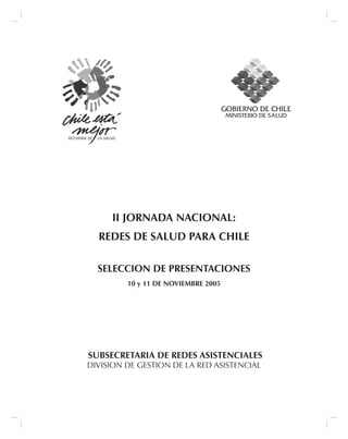 II JORNADA NACIONAL:
REDES DE SALUD PARA CHILE
SELECCION DE PRESENTACIONES
10 y 11 DE NOVIEMBRE 2005
SUBSECRETARIA DE REDES ASISTENCIALES
DIVISION DE GESTION DE LA RED ASISTENCIAL
 