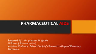 PHARMACEUTICAL AIDS
Prepared By :- Mr. prashant D. ghode
M Pharm ( Pharmaceutics)
Assistant Professor Delonix Society’s Baramati college of Pharmacy,
Barhanpur.
 