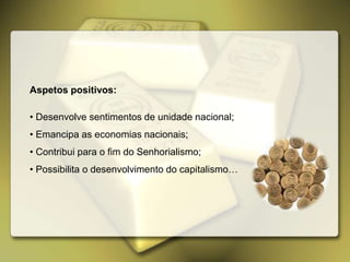 Aspetos positivos:
• Desenvolve sentimentos de unidade nacional;
• Emancipa as economias nacionais;
• Contribui para o fim do Senhorialismo;
• Possibilita o desenvolvimento do capitalismo…
 