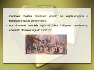 • inúmeras revoltas populares lançam na vagabundagem e
banditismo muitos camponeses;
• nos domínios coloniais algumas tribos indígenas revoltam-se,
enquanto alastra a fuga de escravos.
 