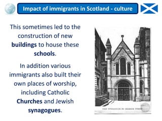 This sometimes led to the
construction of new
buildings to house these
schools.
In addition various
immigrants also built their
own places of worship,
including Catholic
Churches and Jewish
synagogues.
Impact of immigrants in Scotland - culture
 
