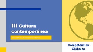 III Cultura
contemporánea
Mtro. Marco A. Guzmán Ponce de León
Competencias
Globales
 