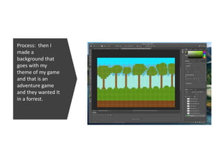 Process: then I
made a
background that
goes with my
theme of my game
and that is an
adventure game
and they wanted It
in a forrest.
 