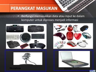 PERANGKAT MASUKAN
• Berfungsi memasukkan data atau input ke dalam
komputer untuk diproses menjadi informasi
Scanner
Microphone
 