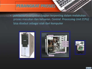 PERANGKAT PROSES
• processor merupakan bagian terpenting dalam melakukan
proses masukan dan keluaran. Central Processing Unit (CPU)
bisa disebut sebagai otak dari komputer
CPU
 