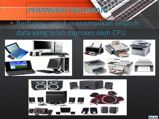 PERANGKAT KELUARAN
• Berfungsi untuk menampilkan seluruh
data yang telah diproses oleh CPU
 