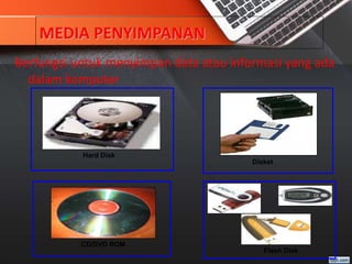 MEDIA PENYIMPANAN
Berfungsi untuk menyimpan data atau informasi yang ada
dalam komputer
Hard Disk
Disket
CD/DVD ROM
Flash Disk
 