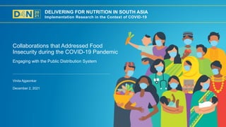 DELIVERING FOR NUTRITION IN SOUTH ASIA
Implementation Research in the Context of COVID-19
December 2, 2021
Vinita Ajgaonkar
Engaging with the Public Distribution System
Collaborations that Addressed Food
Insecurity during the COVID-19 Pandemic
 