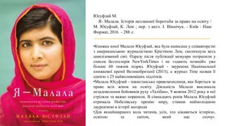 Юсуфзай М.
Я- Малала. Історія незламної боротьби за право на освіту /
М. Юсуфзай, К. Лем ; пер. з англ. І. Віннічук. - Київ : Наш
Формат, 2016. - 288 с.
•Книжка юної Малали Юсуфзай, яка була написана у співавторстві
з американською журналісткою Крістіною Лем, сколихнула весь
цивілізований світ. Одразу після публікації мемуари потрапили у
список бестселерів NewYorkTimes і не «здають позицій» уже
більше 60 тижнів підряд. Юсуфзай - лауреатка Національної
книжкової премії Великобританії (2013), а журнал Time назвав її
однією з 25 найвпливовіших підлітків.
•Малала Юсуфзай - пакистанська правозахисниця, яка бореться за
право всіх жінок на освіту. Діяльність Малали викликала
незадоволення бойовиків руху «Талібан», 9 жовтня 2012 року в неї
стріляли та важко поранили. В сімнадцять років Малала Юсуфзай
отримала Нобелівську премію миру, ставши наймолодшою
лауреаткою в історії нагороди
•Для якнайширшого кола читачів, усіх, хто цікавиться історією,
освітою та світом, який нас оточує.
 