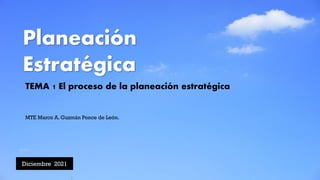 Planeación
Estratégica
Diciembre 2021
MTE Marco A. Guzmán Ponce de León.
TEMA 1 El proceso de la planeación estratégica
 