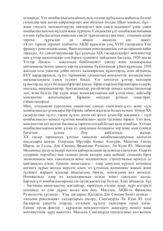 кезеңінде, Ұлт көшбасшысынаайналудың өзгеше құбылысы жайында белгілі
ғалымдар мен қоғам қайраткерлері жиі айтатын болды. Шын мәнінде, бұл –
жаңа тәуелсіз мемлекеттердің зияткерлігі мен саяси мәдениеті үшін саяси
көшбасшылықтыңмүлдем жаңа тұрпаты. Сондықтан ұлт көшбасшылығының
өзгеше құбылысының маңызын саясат тұрғысында ғана емес, сонымен қатар
тарихи тұрғыдан да айқын анықтап алу қажет.
«Ұлт» тарихи термині әдебиетте АҚШ құрылған соң, XVIII ғасырдағы Ұлы
француз революциясынан, Наполеонның революциялық соғыстарынан кейін
таралды. Ал саясаттанушылар бұл ұғымды XIX ғасырда қазіргі мемлекеттер
мен ұлттар қалыптасқан соң барып түпкілікті пайдалана бастады. 1920 жылы
Ұлттар Лигасы – мақсатына бейбітшілікті сақтау және халықаралық
ынтымақтастықты дамыту кірген алғашқы бүкіләлемдік ұйым құрылды. 1930
жылдан осы уақытқа дейін негізгі халықаралық құжаттарда, атап айтқанда,
БҰҰ қарарларында, «ұлт» терминінің «азаматтық мемлекеттік қоғамдастық»
мағынасындағы саяси түсінігі бекіді. Ұлт көптеген ұлттар өкілдерін
(ұлыстарды деугеболады)біріктіре алады. Бірақ олардыңбарлықтары өздерін,
мысалы, америкалықтар, британдықтар, ресейліктер немесе қазақстандықтар
деп, яғни белгілі бір елдің және қоғамдастықтың қай ұлтқа емес, қайсыбір
мемлекетке жататынымен біріккен өкілдері ретінде теңестіріп,
сәйкестендіреді.
Міне, сондықтан еуропалық азаматтық санада «мемлекет-ұлт» және «ұлт
көшбасшысы» ұғымдары бір-бірінің табиғи жалғасы болыпкеткен. Өткен XX
ғасырда ғана «ұлт», «жеке тұлға» деген екі іргелі ұғым бір мағынаға – «ұлт
көшбасшысы» немесе «ұлттық көшбасшы» деген түсінікке бірікті. Сөз жоқ,
мемлекеттің кез келген басшысы тарихта сондайболыпқала алмайды. Ұлттық
көшбасшылықтың мәні ұлтқа ел дамуының болашағы зор және нық сенімді
бағытын ұсына білу қабілетінде жатыр.
XX ғасыр тарихында ұлттың танылған көшбасшыларының көптеген
мысалдары қалған. Олардың: Мұстафа Кемал Ататүрік, Махатма Ганди,
Шарль де Голль, Дэн Сяопин, Франклин Рузвельт, Ли Куан Ю, Махатхир
Мохаммад деген есімдері мектеп қабырғасынан-ақесімізде сақталған. Олар өз
елдерінің мәртебесі мен ғаламат рөлін көтеріп қана қоймай, сонымен бірге
экономикасы мен саясатында және мәдениетінде стратегиялық өрлеуді де
қамтамасыз еткен. Ерекше маңыздысы – олар дамудың күрделі кезеңінде
қоғамға дұрыс жолды көрсете алып, өз ұлтының көпшілікке жақын және
түсінікті жарқын идеялар айналасына бірігіп, топтасуына қол жеткізді.
Нәтижесінде олар өз халықтарының есінде мәңгі сақталып қалды.
Барлық ұлт көшбасшыларынатән ортақ қасиеттер болған. Атап айтқанда, бұл
– бастапқы қиын-қыстау жағдайлар, тарихтың өзгеше ауыр, күрт өзгерісті
кезеңінде өз елін дұрыс жолға қоя білу. Мәселен, АҚШ-та Франклин
Рузвельттің тұсында – Ұлы дағдарыс, Қытайда Дэн Сяопин билігі кезінде –
«мәдени революция» салдарларын еңсеру, Сингапурда Ли Куан Ю елді
басқарған уақытта отарлау езгісінен құтылу оқиғалары орын алған.
Екінші ортақ фактор – құрылған мемлекеттілікті жаңғырту немесе жаңа
мемлекеттілік құру қажеттігі. Мысалы, Сингапурда тәуелсіздікке қол жеткен
 