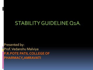 STABILITYGUIDELINEQ1A.
Presented by:
Prof.Vedanshu Malviya
P.R.POTE PATIL COLLEGE OF
PHARMACY,AMRAVATI
 