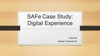SAFe Case Study:
Digital Experience
Pete Rim
rimpete11@gmail.com
 